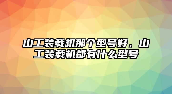 山工裝載機(jī)那個(gè)型號好，山工裝載機(jī)都有什么型號