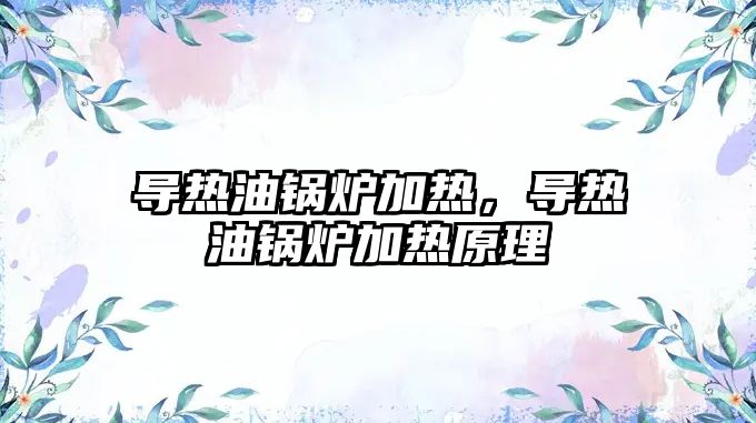 導(dǎo)熱油鍋爐加熱，導(dǎo)熱油鍋爐加熱原理