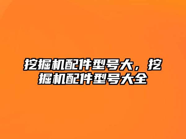 挖掘機(jī)配件型號(hào)大，挖掘機(jī)配件型號(hào)大全