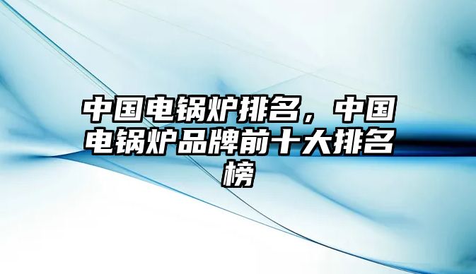 中國電鍋爐排名，中國電鍋爐品牌前十大排名榜