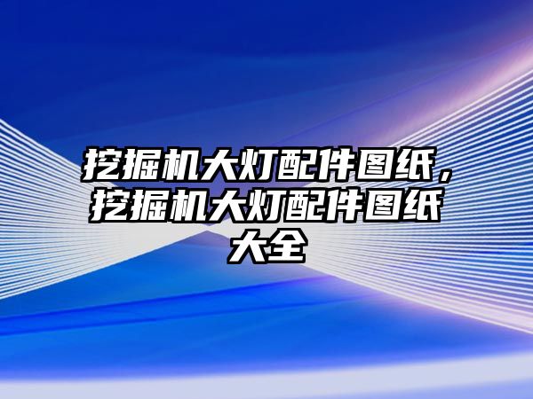 挖掘機大燈配件圖紙，挖掘機大燈配件圖紙大全