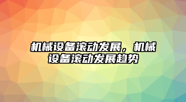 機械設(shè)備滾動發(fā)展，機械設(shè)備滾動發(fā)展趨勢