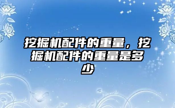 挖掘機配件的重量，挖掘機配件的重量是多少