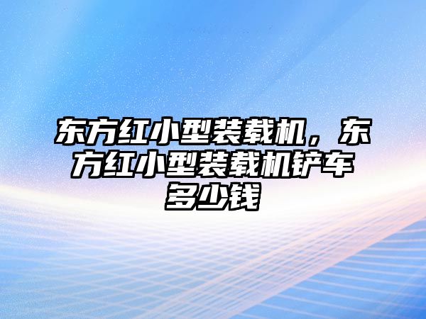 東方紅小型裝載機，東方紅小型裝載機鏟車多少錢