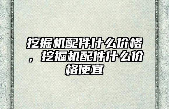 挖掘機配件什么價格，挖掘機配件什么價格便宜