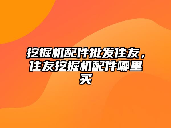 挖掘機配件批發(fā)住友，住友挖掘機配件哪里買