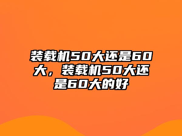 裝載機50大還是60大，裝載機50大還是60大的好