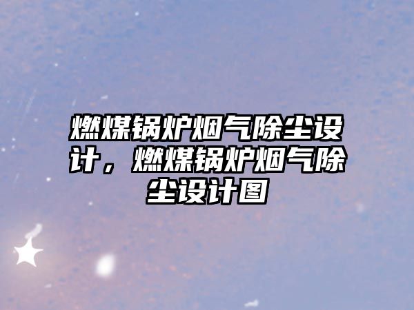 燃煤鍋爐煙氣除塵設計，燃煤鍋爐煙氣除塵設計圖