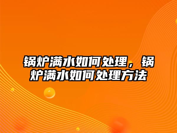 鍋爐滿水如何處理，鍋爐滿水如何處理方法