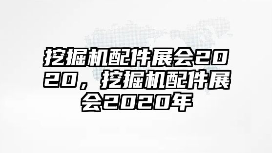 挖掘機配件展會2020，挖掘機配件展會2020年