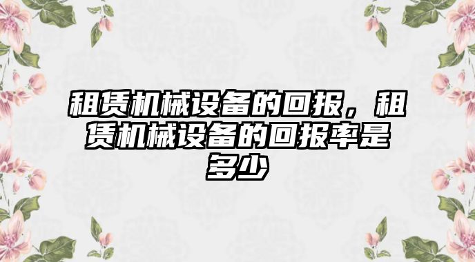 租賃機械設(shè)備的回報，租賃機械設(shè)備的回報率是多少