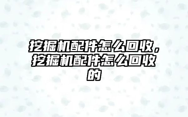 挖掘機配件怎么回收，挖掘機配件怎么回收的