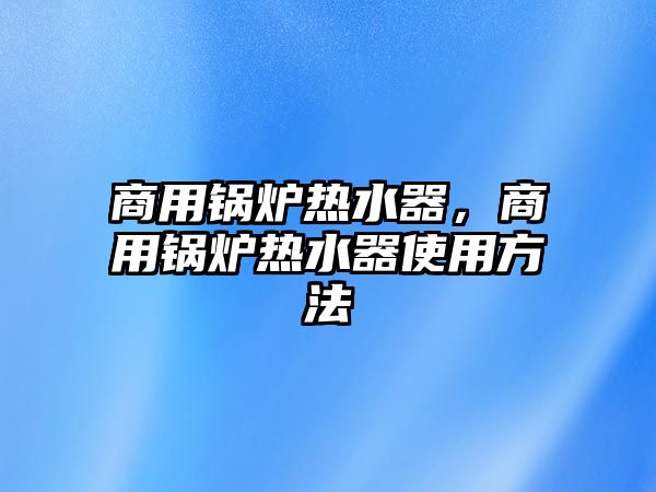 商用鍋爐熱水器，商用鍋爐熱水器使用方法