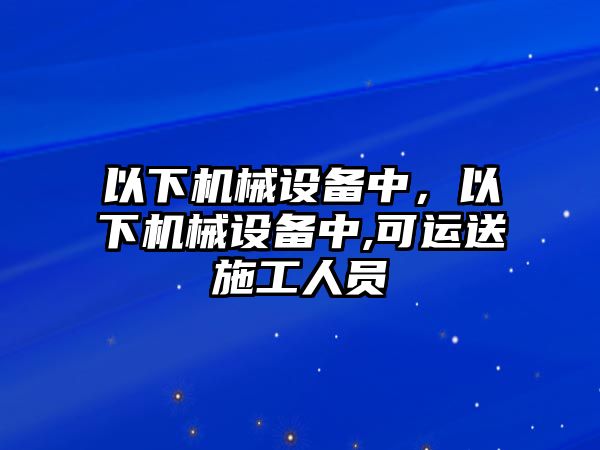 以下機(jī)械設(shè)備中，以下機(jī)械設(shè)備中,可運(yùn)送施工人員