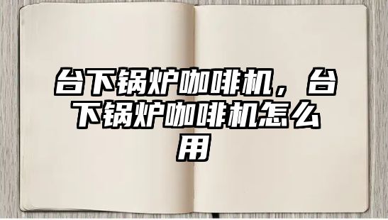 臺(tái)下鍋爐咖啡機(jī)，臺(tái)下鍋爐咖啡機(jī)怎么用