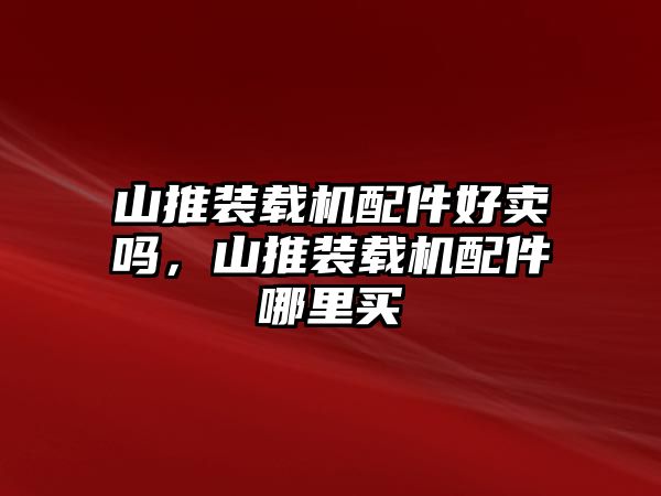 山推裝載機配件好賣嗎，山推裝載機配件哪里買