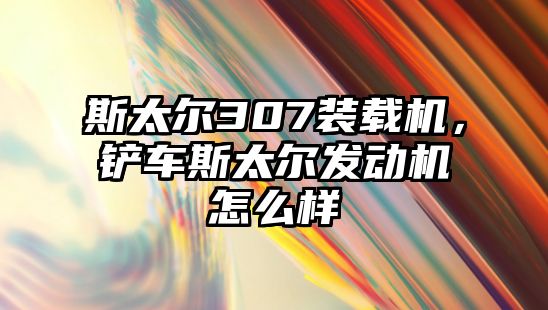 斯太爾307裝載機(jī)，鏟車斯太爾發(fā)動機(jī)怎么樣