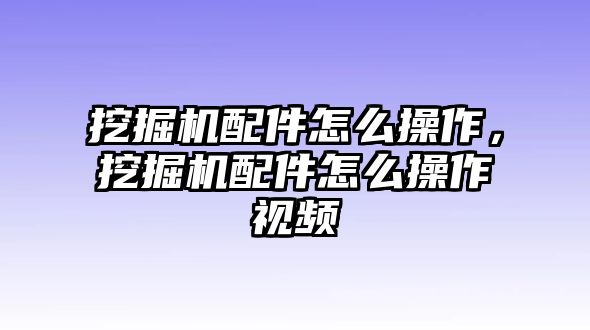 挖掘機配件怎么操作，挖掘機配件怎么操作視頻