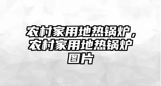 農(nóng)村家用地熱鍋爐，農(nóng)村家用地熱鍋爐圖片