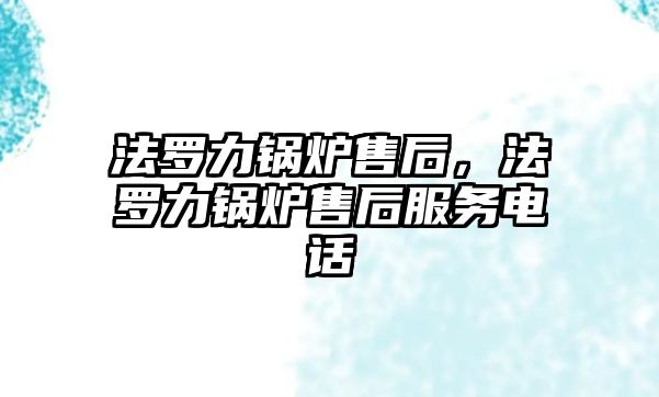 法羅力鍋爐售后，法羅力鍋爐售后服務(wù)電話