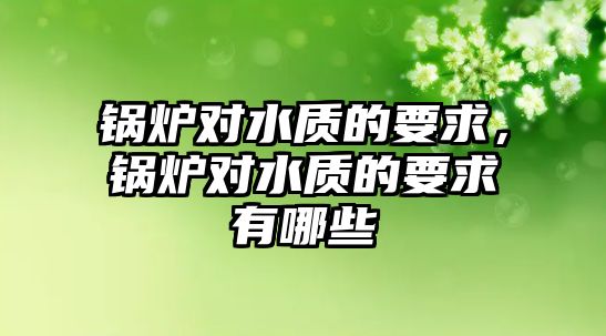 鍋爐對水質(zhì)的要求，鍋爐對水質(zhì)的要求有哪些