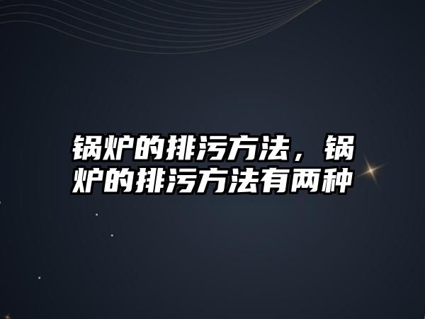 鍋爐的排污方法，鍋爐的排污方法有兩種