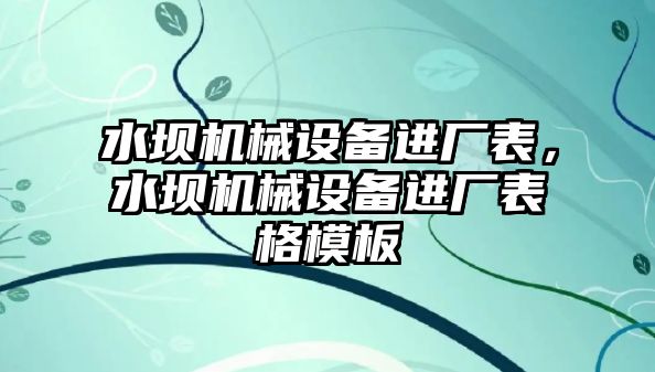 水壩機械設(shè)備進廠表，水壩機械設(shè)備進廠表格模板