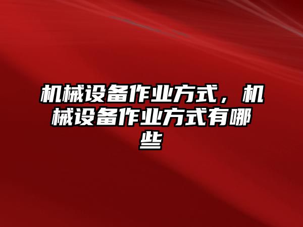 機(jī)械設(shè)備作業(yè)方式，機(jī)械設(shè)備作業(yè)方式有哪些