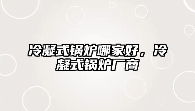 冷凝式鍋爐哪家好，冷凝式鍋爐廠商