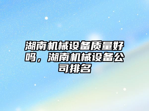 湖南機械設備質(zhì)量好嗎，湖南機械設備公司排名