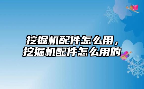 挖掘機配件怎么用，挖掘機配件怎么用的