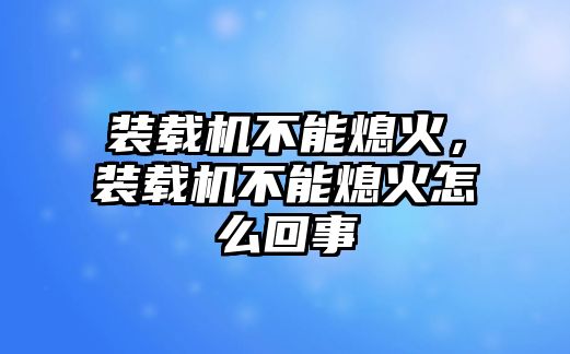 裝載機不能熄火，裝載機不能熄火怎么回事