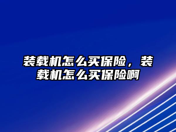 裝載機怎么買保險，裝載機怎么買保險啊