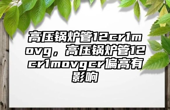 高壓鍋爐管12cr1movg，高壓鍋爐管12cr1movgcr偏高有影響