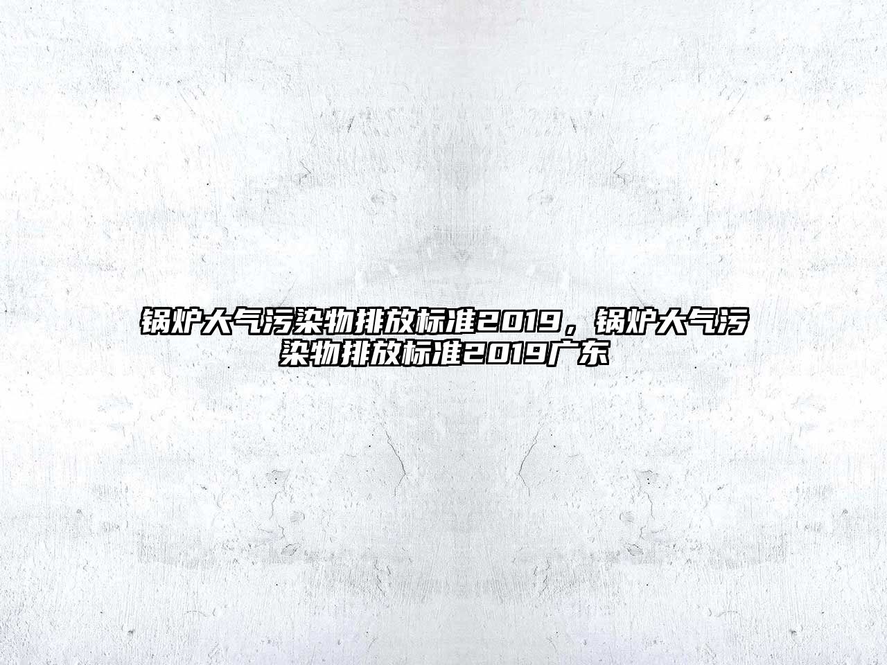 鍋爐大氣污染物排放標準2019，鍋爐大氣污染物排放標準2019廣東