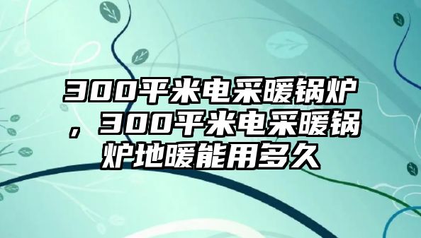 300平米電采暖鍋爐，300平米電采暖鍋爐地暖能用多久