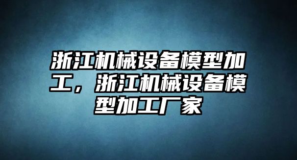 浙江機(jī)械設(shè)備模型加工，浙江機(jī)械設(shè)備模型加工廠家