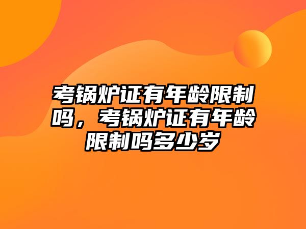 考鍋爐證有年齡限制嗎，考鍋爐證有年齡限制嗎多少歲