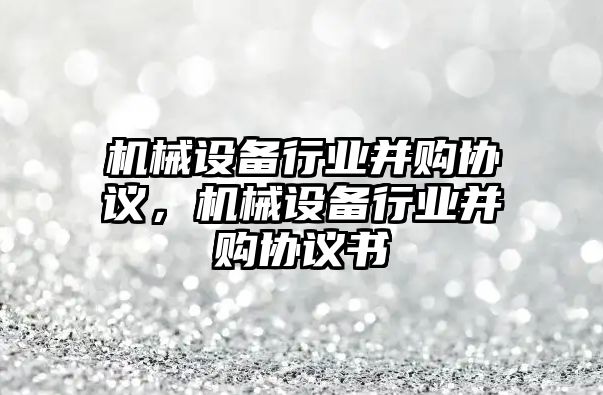 機械設(shè)備行業(yè)并購協(xié)議，機械設(shè)備行業(yè)并購協(xié)議書