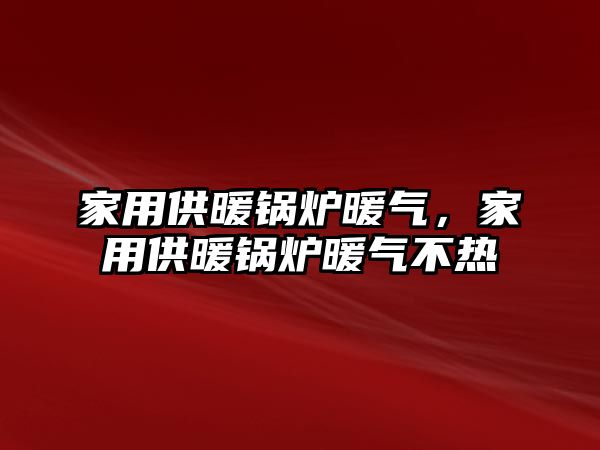 家用供暖鍋爐暖氣，家用供暖鍋爐暖氣不熱