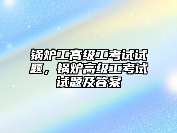 鍋爐工高級工考試試題，鍋爐高級工考試試題及答案