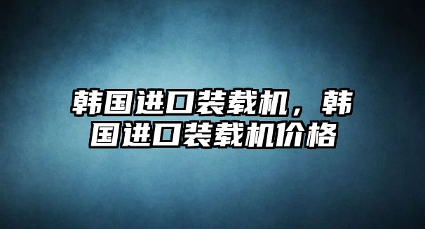 韓國進(jìn)口裝載機(jī)，韓國進(jìn)口裝載機(jī)價(jià)格