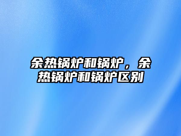 余熱鍋爐和鍋爐，余熱鍋爐和鍋爐區(qū)別