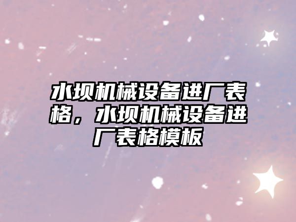 水壩機械設備進廠表格，水壩機械設備進廠表格模板