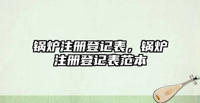 鍋爐注冊登記表，鍋爐注冊登記表范本