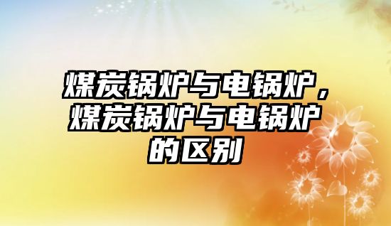 煤炭鍋爐與電鍋爐，煤炭鍋爐與電鍋爐的區(qū)別