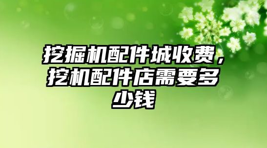 挖掘機配件城收費，挖機配件店需要多少錢