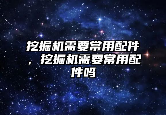 挖掘機需要常用配件，挖掘機需要常用配件嗎