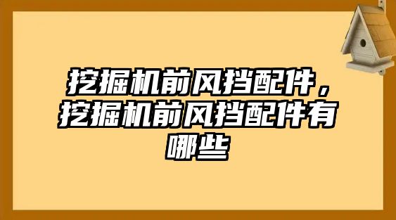 挖掘機(jī)前風(fēng)擋配件，挖掘機(jī)前風(fēng)擋配件有哪些