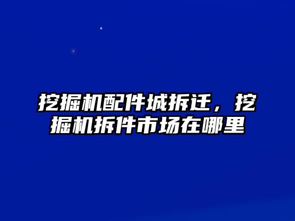 挖掘機(jī)配件城拆遷，挖掘機(jī)拆件市場在哪里